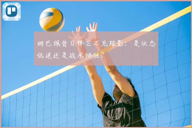 姆巴佩昔日锋芒不见踪影：是状态低迷还是战术牺牲？