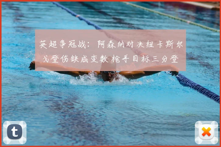 英超争冠战：阿森纳对决纽卡斯尔 戈登伤缺成变数 枪手目标三分登顶