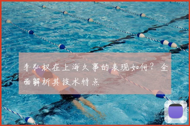 李弘权在上海久事的表现如何？全面解析其技术特点