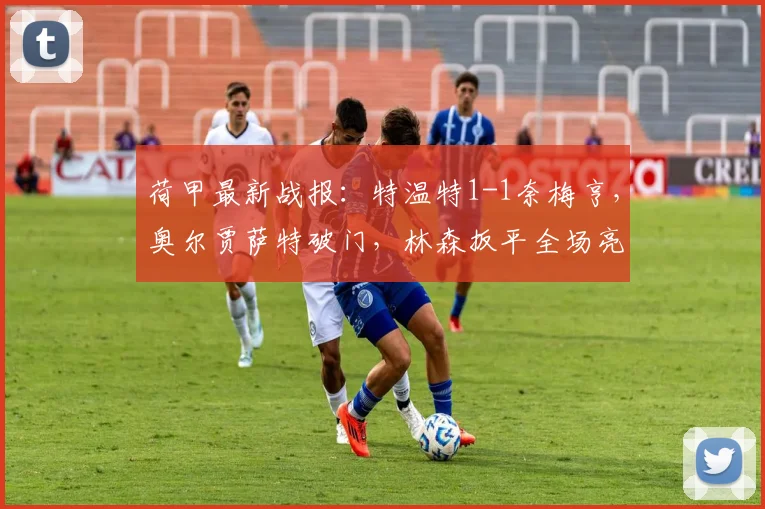 荷甲最新战报：特温特1-1奈梅亨，奥尔贾萨特破门，林森扳平全场亮点解析及录像回放