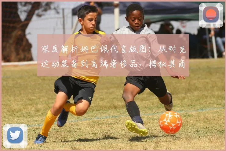 深度解析姆巴佩代言版图：从耐克运动装备到高端奢侈品，揭秘其商业价值