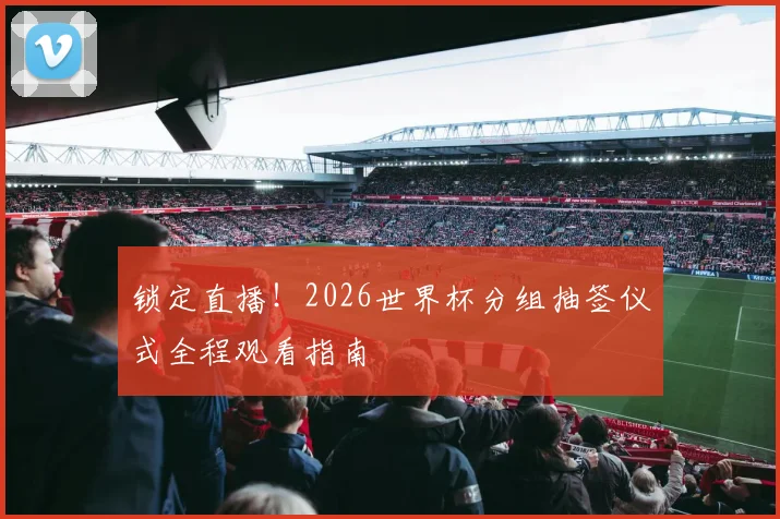 锁定直播！2026世界杯分组抽签仪式全程观看指南
