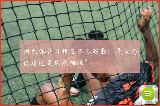 姆巴佩昔日锋芒不见踪影：是状态低迷还是战术牺牲？