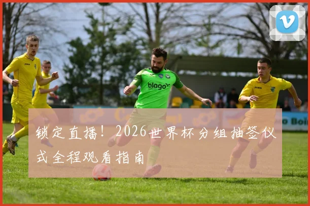 锁定直播！2026世界杯分组抽签仪式全程观看指南