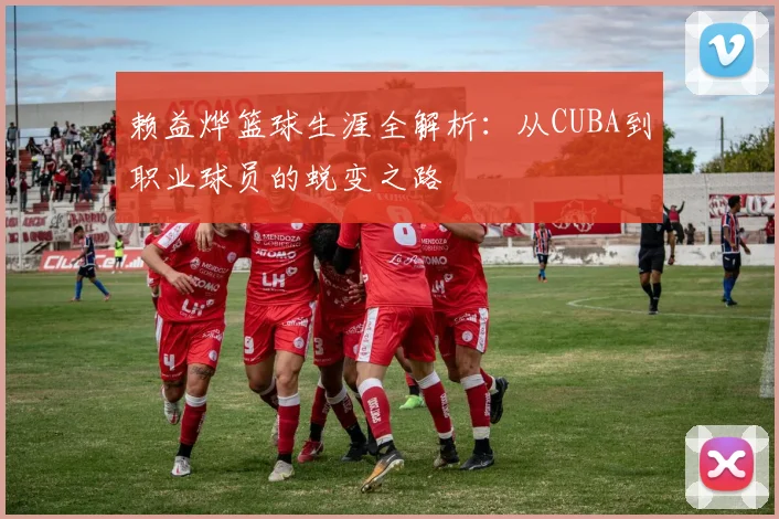 赖益烨篮球生涯全解析：从CUBA到职业球员的蜕变之路