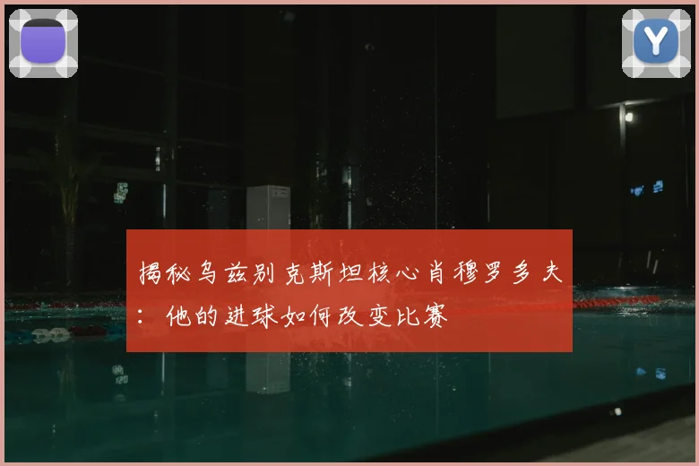 揭秘乌兹别克斯坦核心肖穆罗多夫：他的进球如何改变比赛