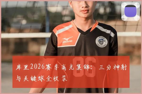 库里2026赛季高光集锦：三分神射与关键球全收录