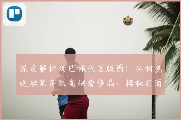深度解析姆巴佩代言版图：从耐克运动装备到高端奢侈品，揭秘其商业价值