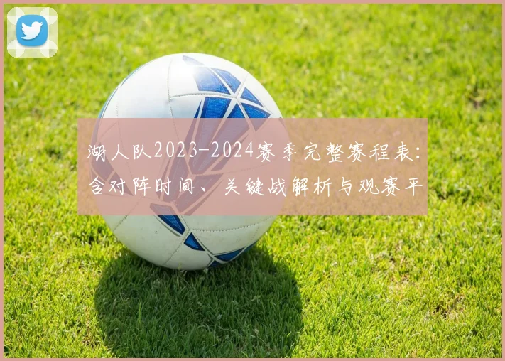 湖人队2023-2024赛季完整赛程表：含对阵时间、关键战解析与观赛平台指南