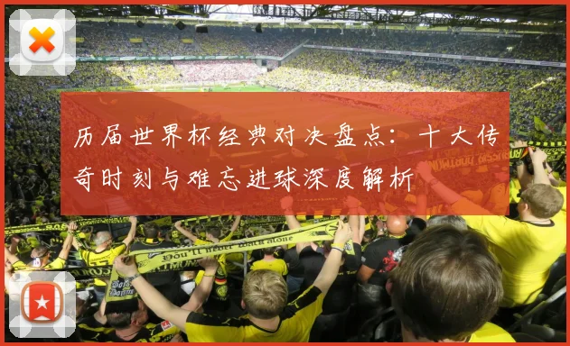 历届世界杯经典对决盘点：十大传奇时刻与难忘进球深度解析