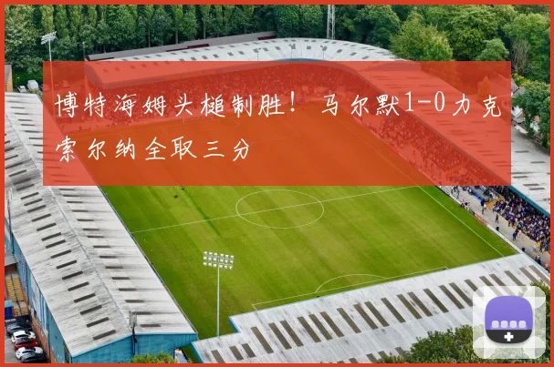 博特海姆头槌制胜!马尔默1-0力克索尔纳全取三分