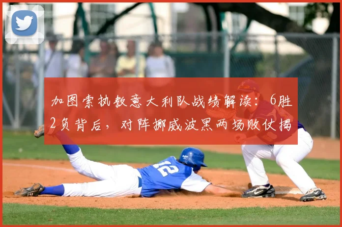 加图索执教意大利队战绩解读：6胜2负背后，对阵挪威波黑两场败仗揭示了哪些战术短板？
