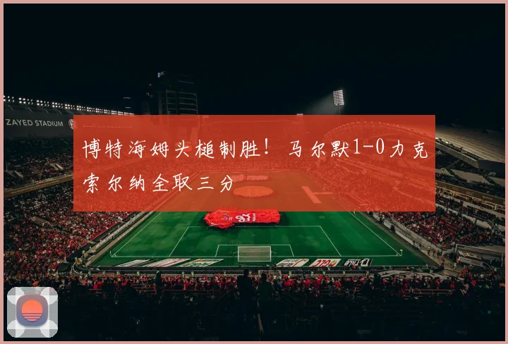 博特海姆头槌制胜！马尔默1-0力克索尔纳全取三分