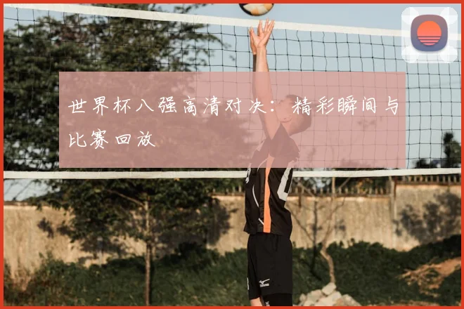 世界杯八强高清对决：精彩瞬间与比赛回放