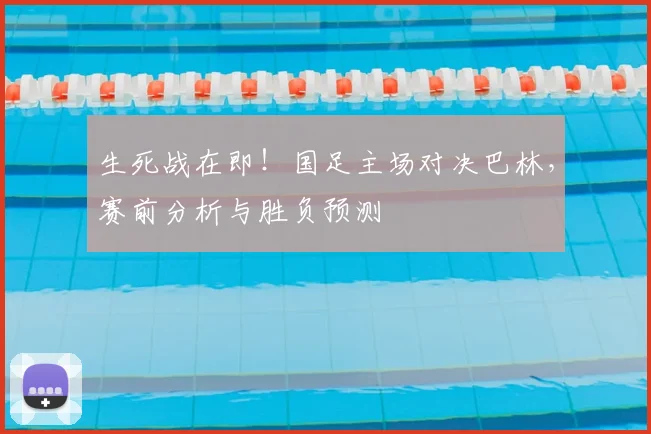 生死战在即!国足主场对决巴林,赛前分析与胜负预测