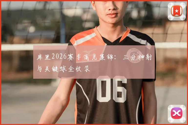 库里2026赛季高光集锦：三分神射与关键球全收录