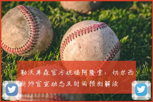 勒沃库森官方祝福阿隆索，切尔西新帅官宣动态及时间预测解读