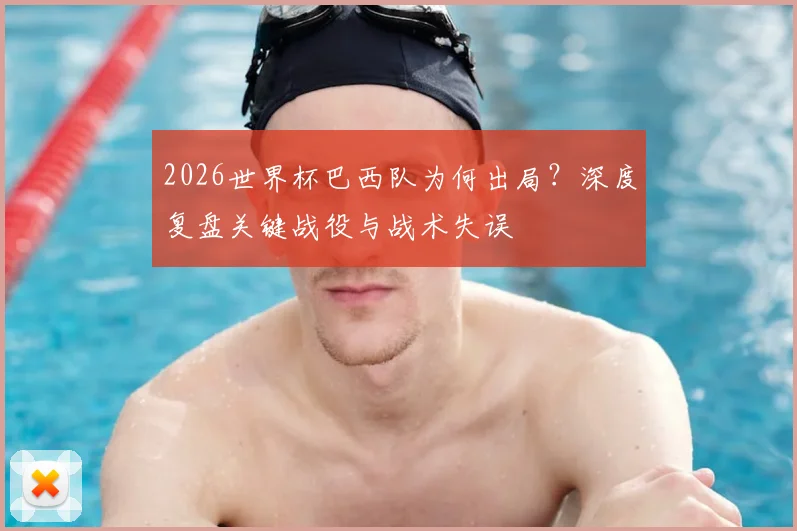 2026世界杯巴西队为何出局？深度复盘关键战役与战术失误