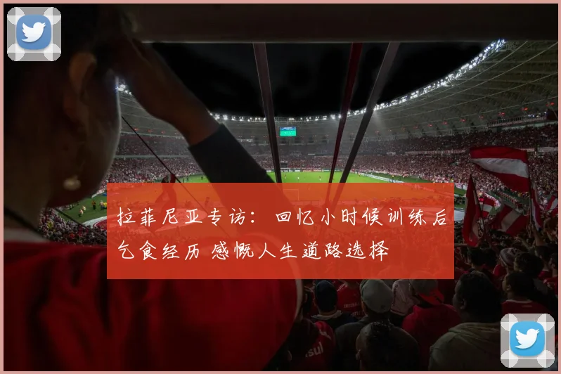 拉菲尼亚专访：回忆小时候训练后乞食经历 感慨人生道路选择