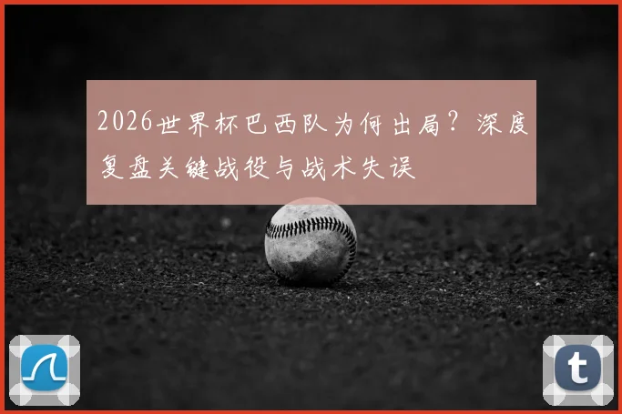 2026世界杯巴西队为何出局？深度复盘关键战役与战术失误