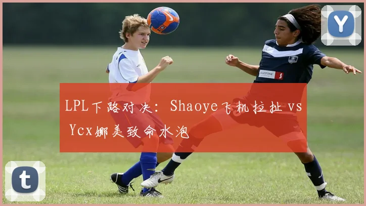 LPL下路对决：Shaoye飞机拉扯 vs Ycx娜美致命水泡