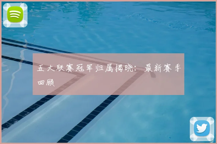 五大联赛冠军归属揭晓：最新赛季回顾