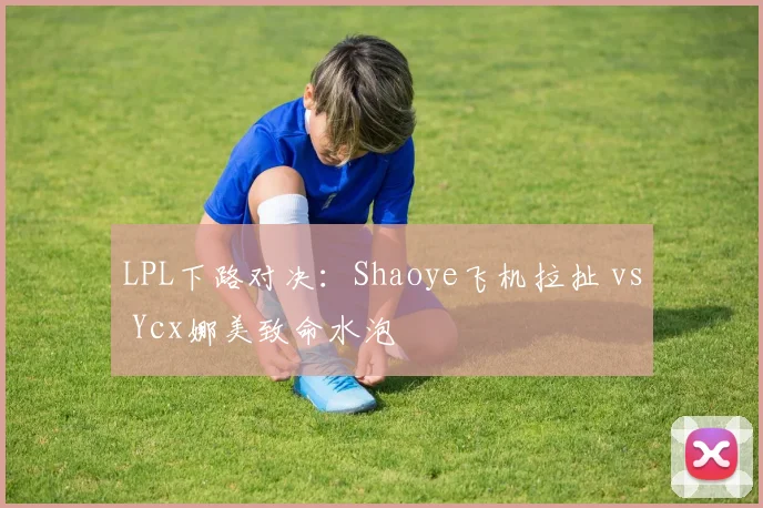 LPL下路对决：Shaoye飞机拉扯 vs Ycx娜美致命水泡