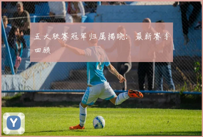 五大联赛冠军归属揭晓：最新赛季回顾