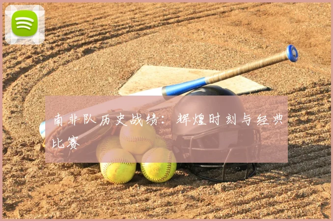 南非队历史战绩：辉煌时刻与经典比赛
